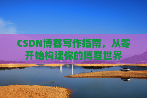 CSDN博客写作指南，从零开始构建你的博客世界